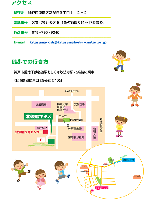 所在地,神戸市須磨区友が丘3丁目112-2,電話番号,078-795-9045(受付時間9時～17時まで),FAX番号078-795-9046,E-mail,kitasuma-kids@kitasumahoiku-center.or.jp,徒歩での行き方,神戸市営地下鉄もしくは妙法寺駅73系統に乗車「北須磨団地東口」から徒歩10分/></div>
 <div id=
